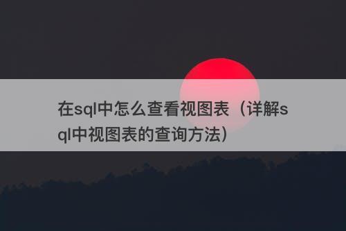 在sql中怎么查看视图表（详解sql中视图表的查询方法）