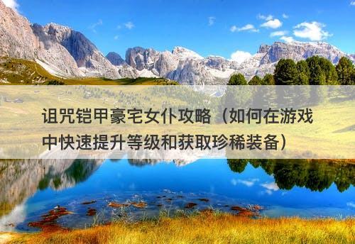 诅咒铠甲豪宅女仆攻略（如何在游戏中快速提升等级和获取珍稀装备）