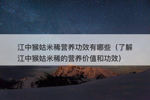 江中猴姑米稀营养功效有哪些（了解江中猴姑米稀的营养价值和功效）