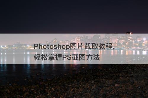 Photoshop图片截取教程，轻松掌握PS截图方法