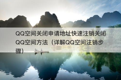 QQ空间关闭申请地址快速注销关闭QQ空间方法（详解QQ空间注销步骤）