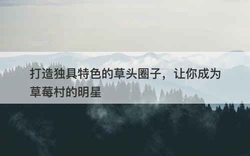 打造独具特色的草头圈子，让你成为草莓村的明星
