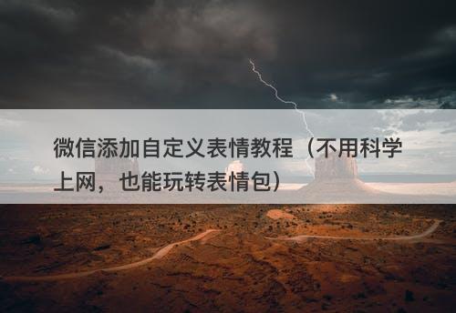 微信添加自定义表情教程（不用科学上网，也能玩转表情包）