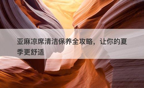 亚麻凉席清洁保养全攻略，让你的夏季更舒适