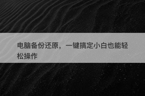 电脑备份还原，一键搞定小白也能轻松操作