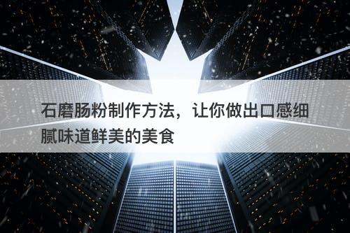 石磨肠粉制作方法，让你做出口感细腻味道鲜美的美食