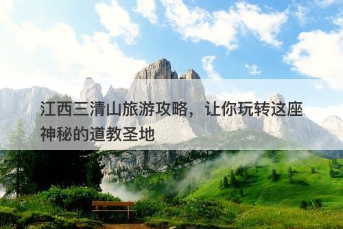 江西三清山旅游攻略，让你玩转这座神秘的道教圣地