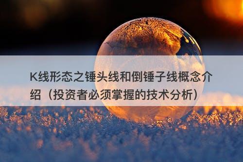 K线形态之锤头线和倒锤子线概念介绍（投资者必须掌握的技术分析）