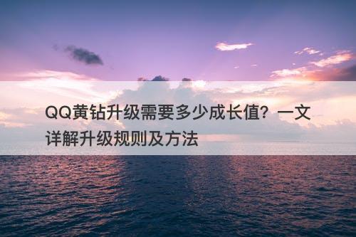 QQ黄钻升级需要多少成长值？一文详解升级规则及方法