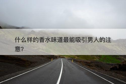 什么样的香水味道最能吸引男人的注意？