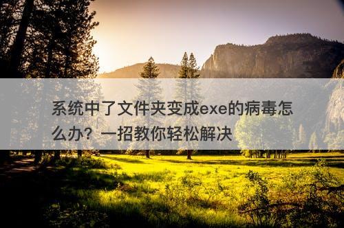 系统中了文件夹变成exe的病毒怎么办？一招教你轻松解决