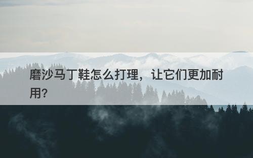 磨沙马丁鞋怎么打理，让它们更加耐用？