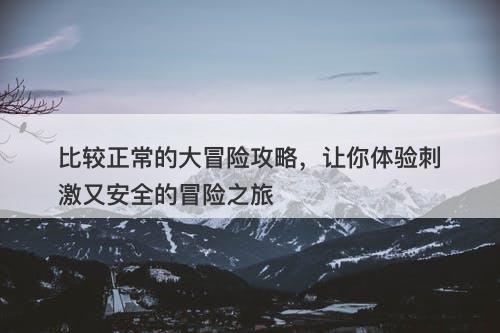 比较正常的大冒险攻略，让你体验刺激又安全的冒险之旅