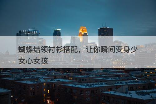 蝴蝶结领衬衫搭配，让你瞬间变身少女心女孩