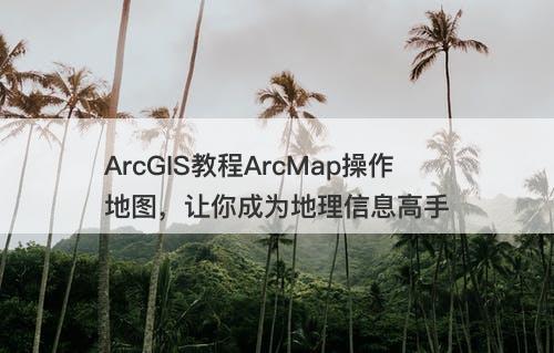 ArcGIS教程ArcMap操作地图，让你成为地理信息高手