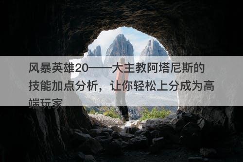 风暴英雄20——大主教阿塔尼斯的技能加点分析，让你轻松上分成为高端玩家