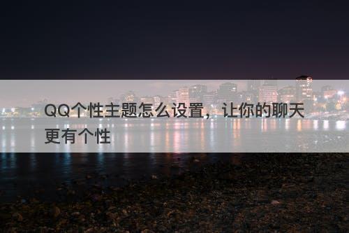 QQ个性主题怎么设置，让你的聊天更有个性