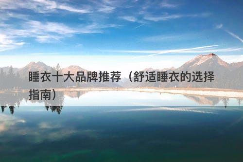 睡衣十大品牌推荐（舒适睡衣的选择指南）