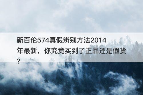新百伦574真假辨别方法2014年最新，你究竟买到了正品还是假货？