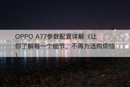 OPPO A77参数配置详解（让你了解每一个细节，不再为选购烦恼）