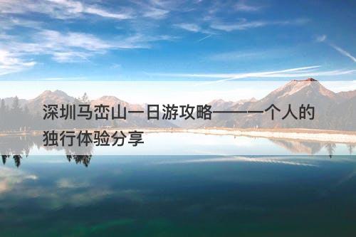 深圳马峦山一日游攻略——一个人的独行体验分享