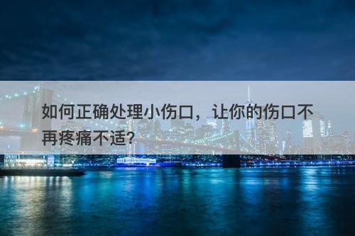 如何正确处理小伤口，让你的伤口不再疼痛不适？