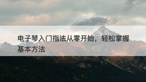 电子琴入门指法从零开始，轻松掌握基本方法