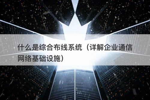 什么是综合布线系统（详解企业通信网络基础设施）