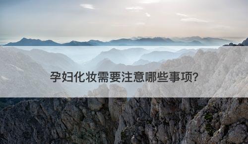 孕妇化妆需要注意哪些事项？