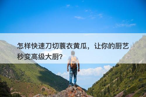 怎样快速刀切蓑衣黄瓜，让你的厨艺秒变高级大厨？