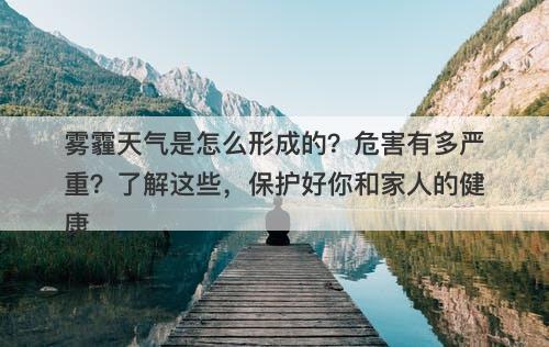 雾霾天气是怎么形成的？危害有多严重？了解这些，保护好你和家人的健康