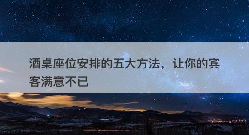 酒桌座位安排的五大方法，让你的宾客满意不已