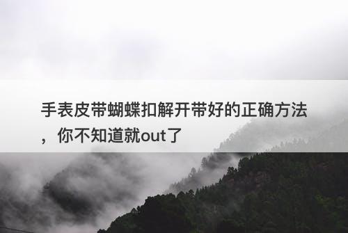 手表皮带蝴蝶扣解开带好的正确方法，你不知道就out了