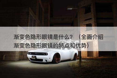 渐变色隐形眼镜是什么？（全面介绍渐变色隐形眼镜的特点和优势）