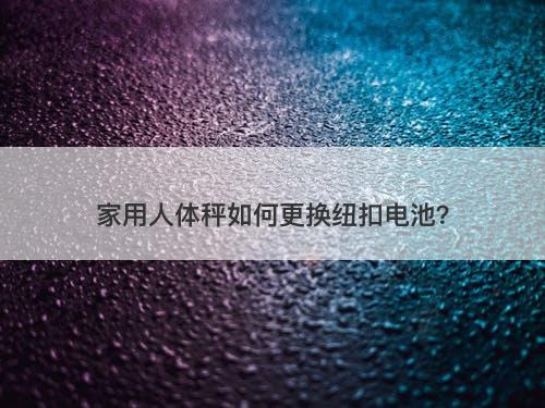 家用人体秤如何更换纽扣电池？