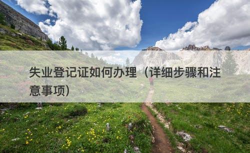 失业登记证如何办理（详细步骤和注意事项）