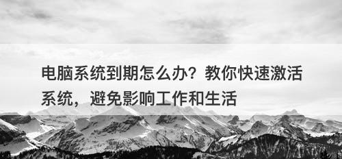 电脑系统到期怎么办？教你快速激活系统，避免影响工作和生活