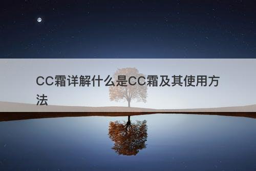 CC霜详解什么是CC霜及其使用方法