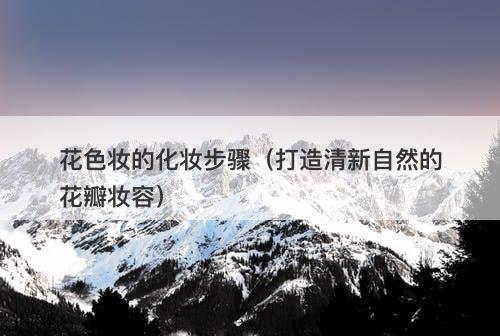 花色妆的化妆步骤（打造清新自然的花瓣妆容）