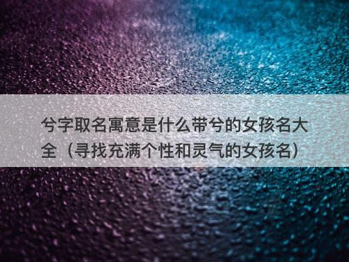 兮字取名寓意是什么带兮的女孩名大全（寻找充满个性和灵气的女孩名）