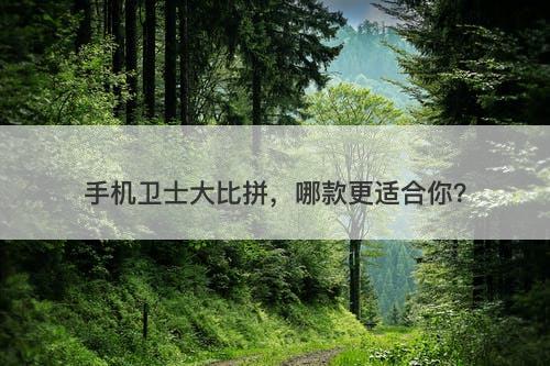 手机卫士大比拼，哪款更适合你？