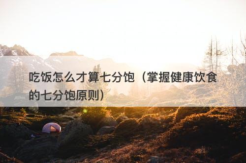 吃饭怎么才算七分饱（掌握健康饮食的七分饱原则）