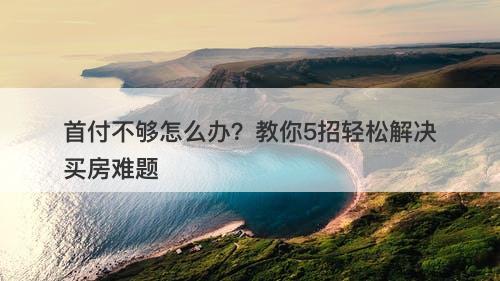 首付不够怎么办？教你5招轻松解决买房难题
