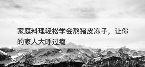 家庭料理轻松学会熬猪皮冻子，让你的家人大呼过瘾