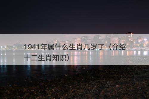 1941年属什么生肖几岁了（介绍十二生肖知识）