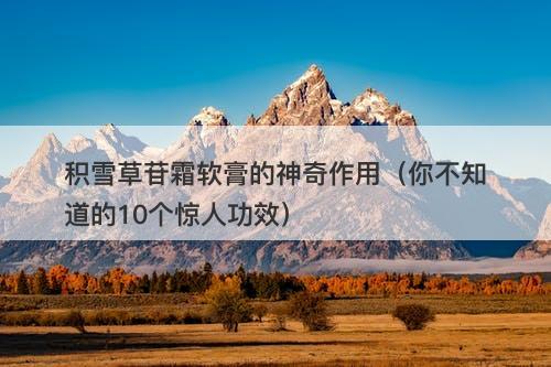 积雪草苷霜软膏的神奇作用（你不知道的10个惊人功效）