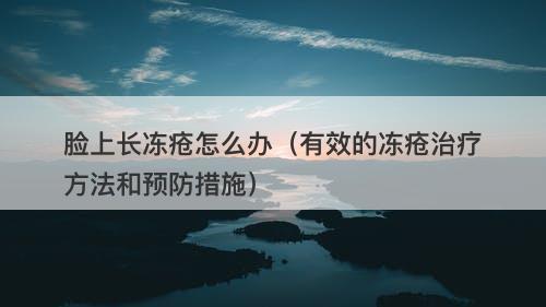 脸上长冻疮怎么办（有效的冻疮治疗方法和预防措施）