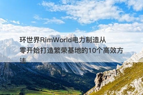 环世界RimWorld电力制造从零开始打造繁荣基地的10个高效方法