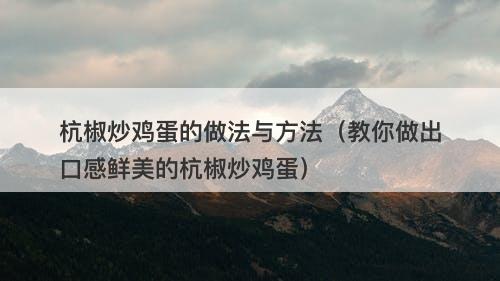 杭椒炒鸡蛋的做法与方法（教你做出口感鲜美的杭椒炒鸡蛋）