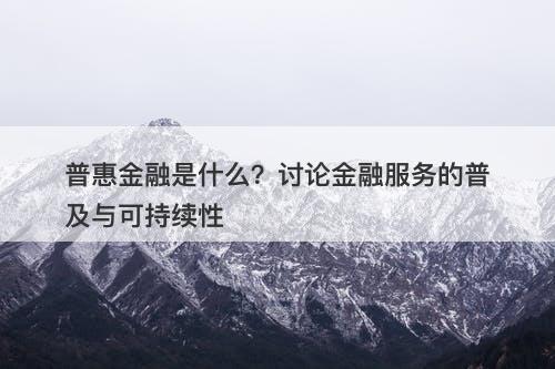 普惠金融是什么？讨论金融服务的普及与可持续性